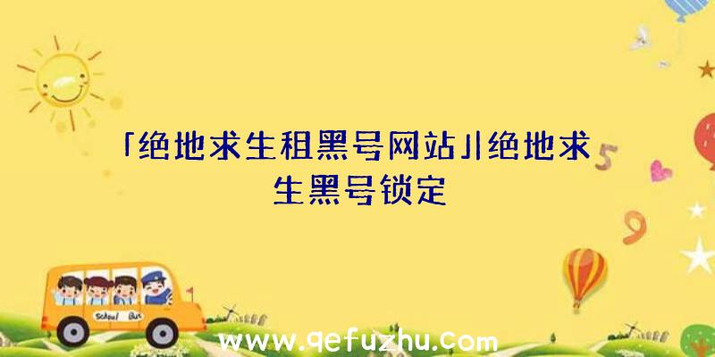 「绝地求生租黑号网站」|绝地求生黑号锁定